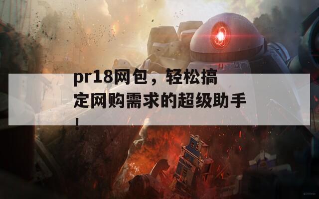 pr18网包，轻松搞定网购需求的超级助手！
