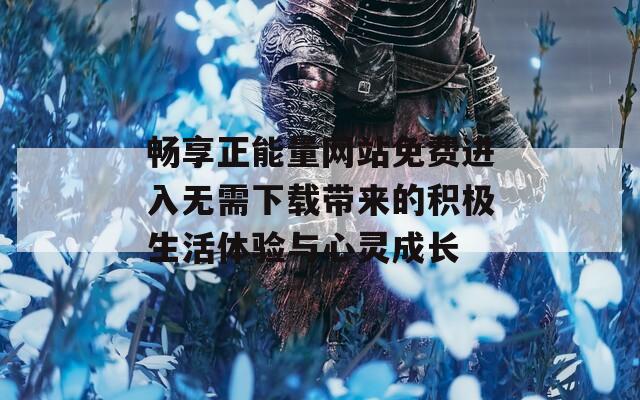畅享正能量网站免费进入无需下载带来的积极生活体验与心灵成长