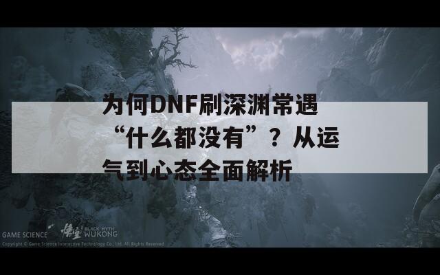 为何DNF刷深渊常遇“什么都没有”？从运气到心态全面解析  第1张