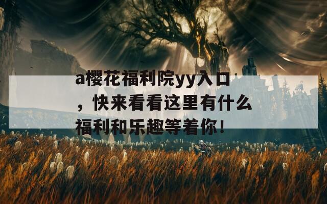 a樱花福利院yy入口，快来看看这里有什么福利和乐趣等着你！