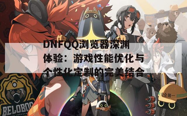 DNFQQ浏览器深渊体验：游戏性能优化与个性化定制的完美结合  第1张