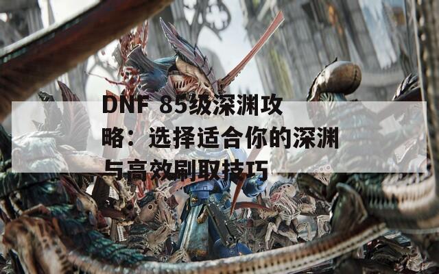 DNF 85级深渊攻略：选择适合你的深渊与高效刷取技巧