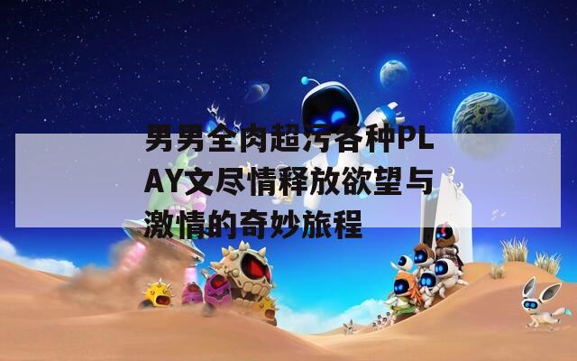 男男全肉超污各种PLAY文尽情释放欲望与激情的奇妙旅程
