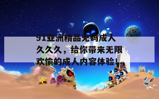 91亚洲精品无码成人久久久，给你带来无限欢愉的成人内容体验！