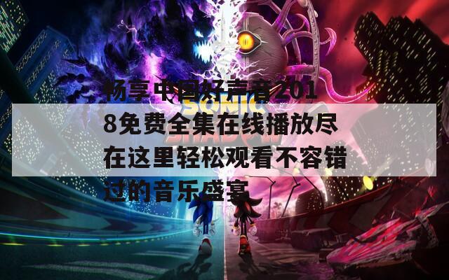 畅享中国好声音2018免费全集在线播放尽在这里轻松观看不容错过的音乐盛宴
