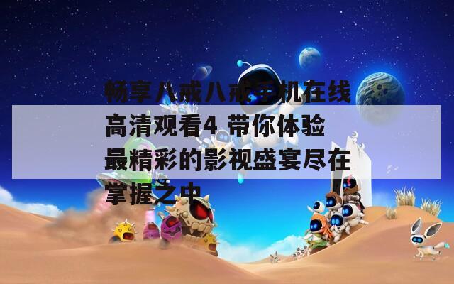 畅享八戒八戒手机在线高清观看4 带你体验最精彩的影视盛宴尽在掌握之中  第1张
