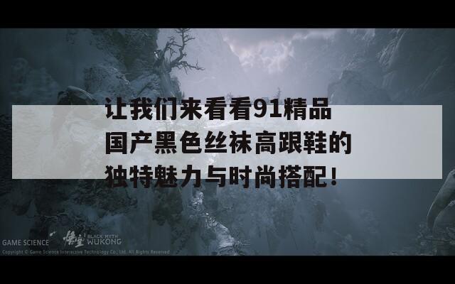 让我们来看看91精品国产黑色丝袜高跟鞋的独特魅力与时尚搭配！