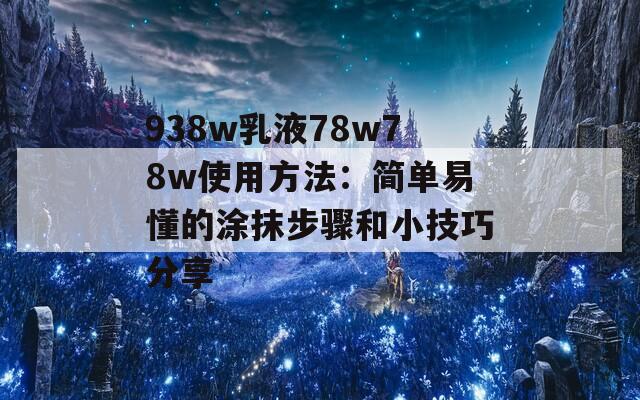 938w乳液78w78w使用方法：简单易懂的涂抹步骤和小技巧分享  第1张