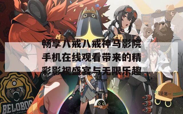 畅享八戒八戒神马影院手机在线观看带来的精彩影视盛宴与无限乐趣  第1张