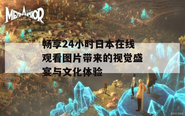 畅享24小时日本在线观看图片带来的视觉盛宴与文化体验