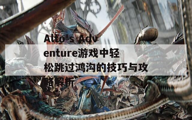 Alto's Adventure游戏中轻松跳过鸿沟的技巧与攻略解析  第1张