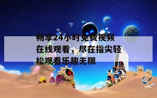 畅享24小时免费视频在线观看，尽在指尖轻松观看乐趣无限  第1张