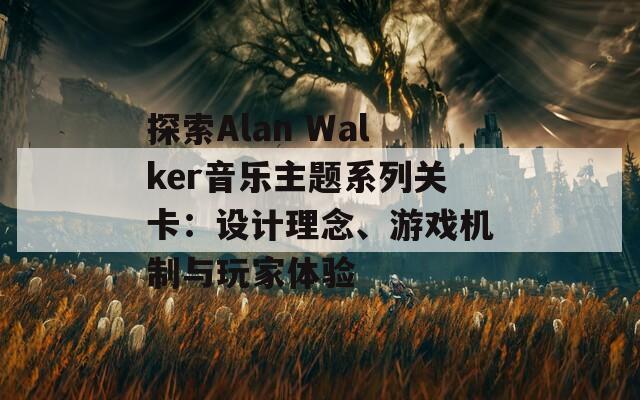 探索Alan Walker音乐主题系列关卡：设计理念、游戏机制与玩家体验