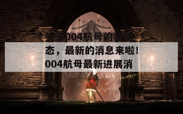 关于004航母的新动态，最新的消息来啦！004航母最新进展消息