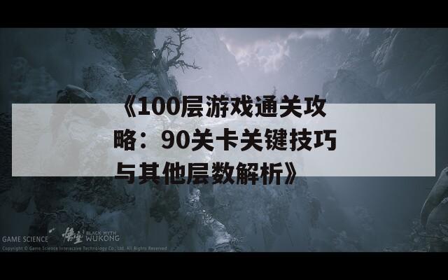 《100层游戏通关攻略：90关卡关键技巧与其他层数解析》  第1张