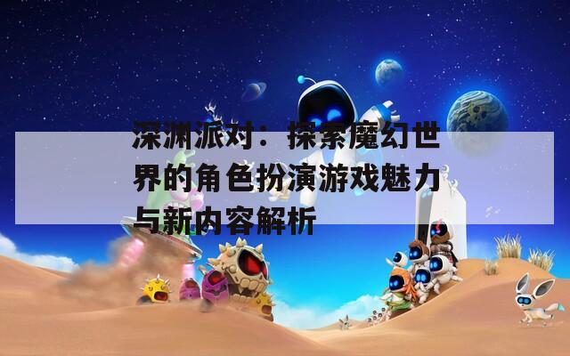 深渊派对：探索魔幻世界的角色扮演游戏魅力与新内容解析