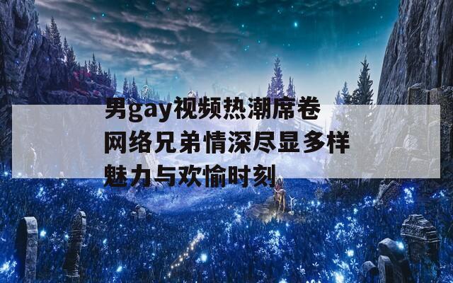 男gay视频热潮席卷网络兄弟情深尽显多样魅力与欢愉时刻