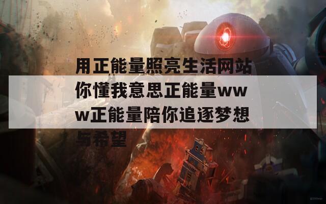 用正能量照亮生活网站你懂我意思正能量www正能量陪你追逐梦想与希望