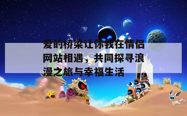爱的桥梁让你我在情侣网站相遇，共同探寻浪漫之旅与幸福生活