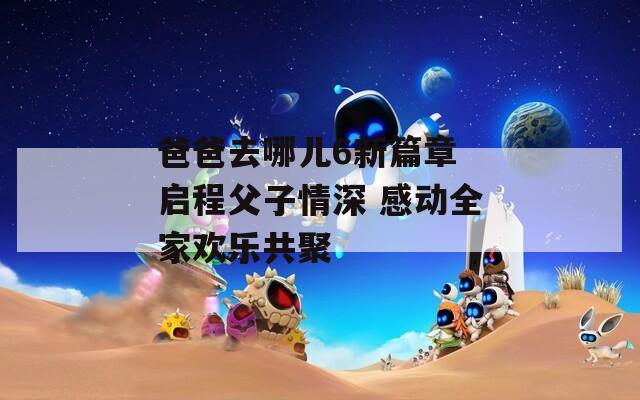 爸爸去哪儿6新篇章 启程父子情深 感动全家欢乐共聚