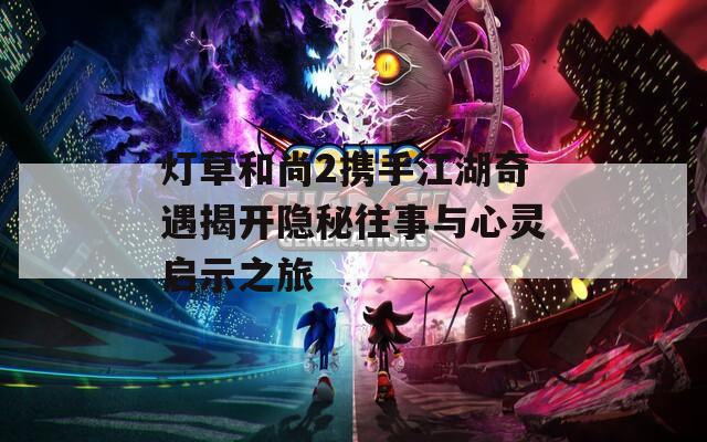 灯草和尚2携手江湖奇遇揭开隐秘往事与心灵启示之旅  第1张