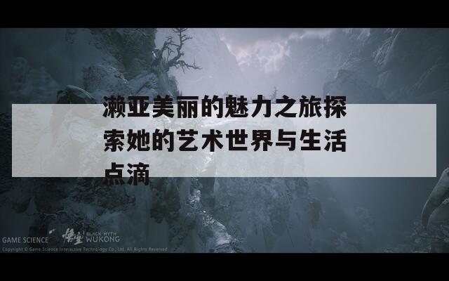濑亚美丽的魅力之旅探索她的艺术世界与生活点滴