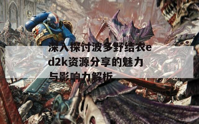 深入探讨波多野结衣ed2k资源分享的魅力与影响力解析  第1张
