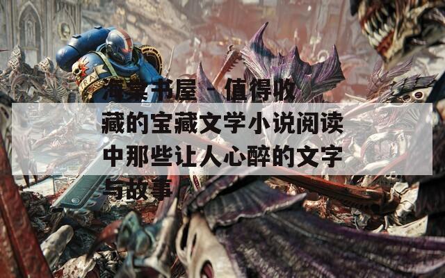 海棠书屋 - 值得收藏的宝藏文学小说阅读中那些让人心醉的文字与故事