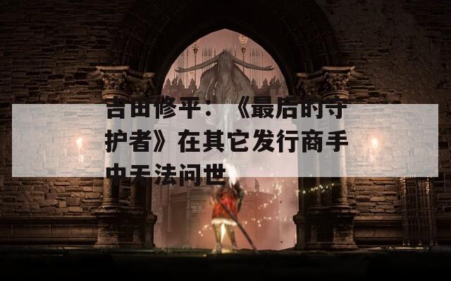 吉田修平：《最后的守护者》在其它发行商手中无法问世  第1张