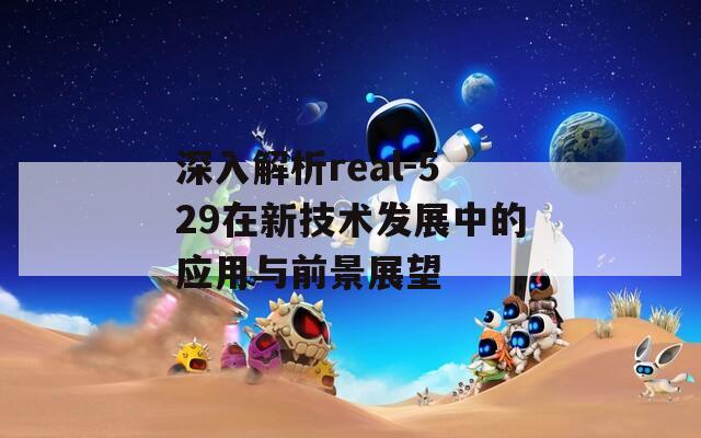 深入解析real-529在新技术发展中的应用与前景展望