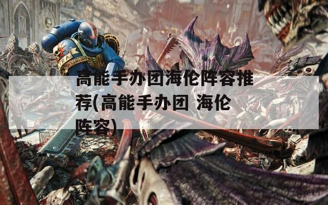 高能手办团海伦阵容推荐(高能手办团 海伦阵容)