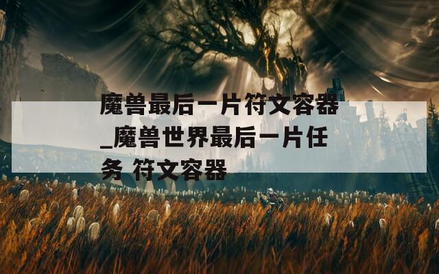 魔兽最后一片符文容器_魔兽世界最后一片任务 符文容器