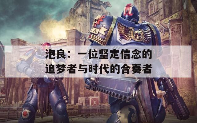 泡良：一位坚定信念的追梦者与时代的合奏者  第1张