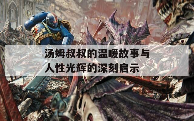 汤姆叔叔的温暖故事与人性光辉的深刻启示  第1张
