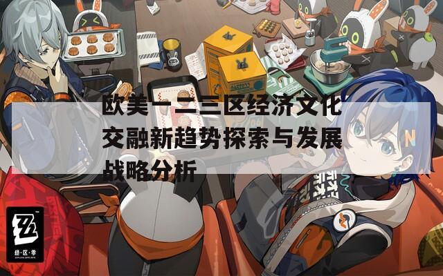 欧美一二三区经济文化交融新趋势探索与发展战略分析