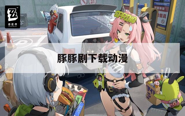 豚豚剧下载动漫