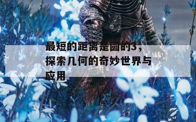 最短的距离是圆的3，探索几何的奇妙世界与应用