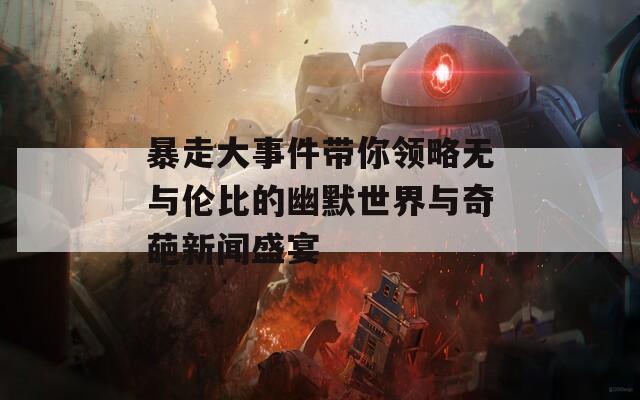 暴走大事件带你领略无与伦比的幽默世界与奇葩新闻盛宴
