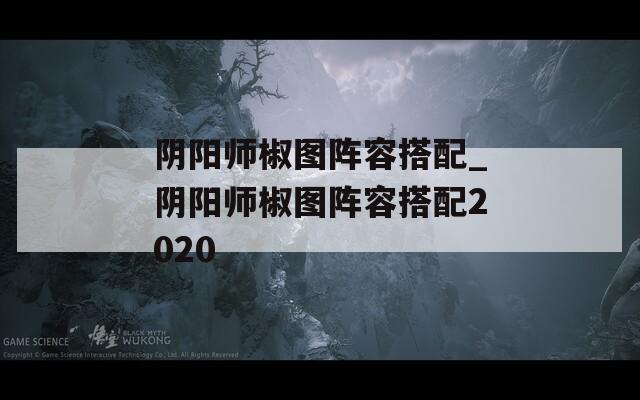 阴阳师椒图阵容搭配_阴阳师椒图阵容搭配2020