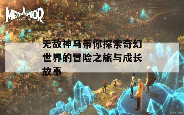 无敌神马带你探索奇幻世界的冒险之旅与成长故事  第1张