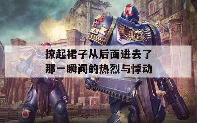 撩起裙子从后面进去了那一瞬间的热烈与悸动  第1张