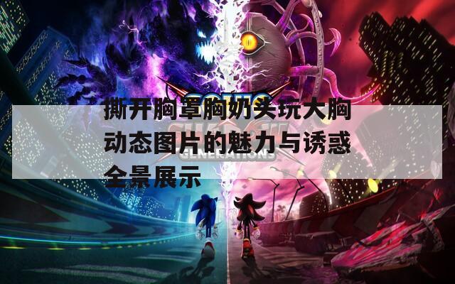 撕开胸罩胸奶头玩大胸动态图片的魅力与诱惑全景展示  第1张