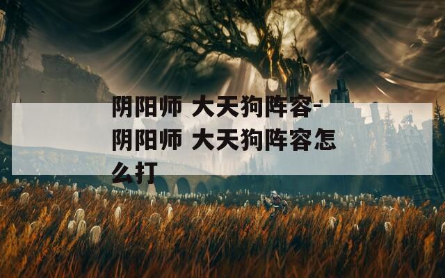 阴阳师 大天狗阵容-阴阳师 大天狗阵容怎么打  第1张