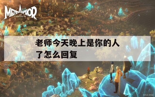 老师今天晚上是你的人了怎么回复  第1张