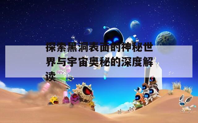 探索黑洞表面的神秘世界与宇宙奥秘的深度解读
