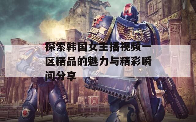 探索韩国女主播视频一区精品的魅力与精彩瞬间分享  第1张