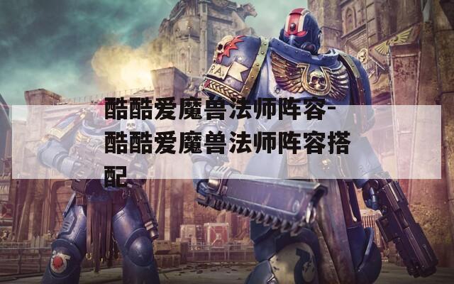 酷酷爱魔兽法师阵容-酷酷爱魔兽法师阵容搭配