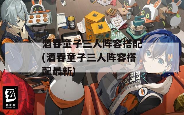 酒吞童子三人阵容搭配(酒吞童子三人阵容搭配最新)