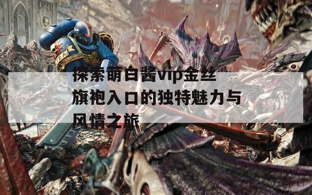探索萌白酱vip金丝旗袍入口的独特魅力与风情之旅  第1张