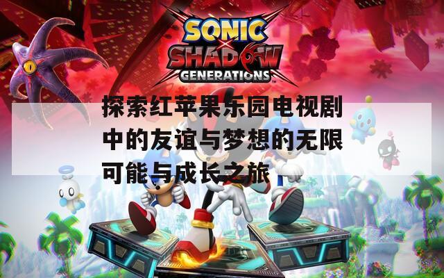 探索红苹果乐园电视剧中的友谊与梦想的无限可能与成长之旅  第1张
